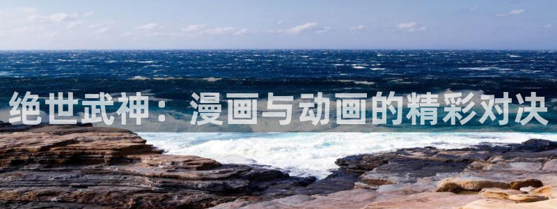 歪歪漫画3d漫画歪歪漫画网：绝世武神：漫画与动画的精彩对决